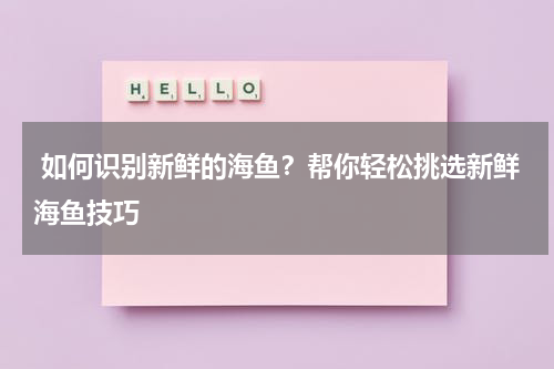  如何识别新鲜的海鱼？帮你轻松挑选新鲜海鱼技巧   