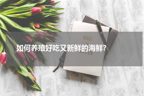  如何养殖好吃又新鲜的海鲜？  