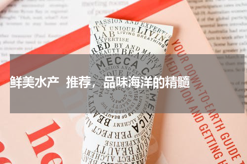  鲜美水产  推荐，品味海洋的精髓  