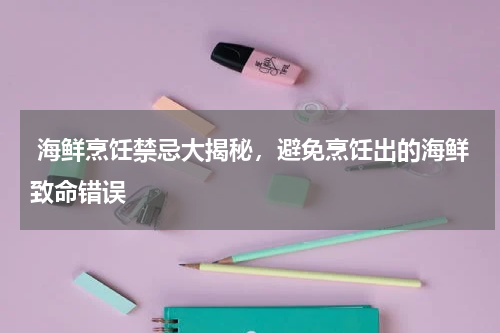  海鲜烹饪禁忌大揭秘，避免烹饪出的海鲜致命错误   
