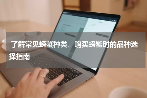  了解常见螃蟹种类，购买螃蟹时的品种选择指南   