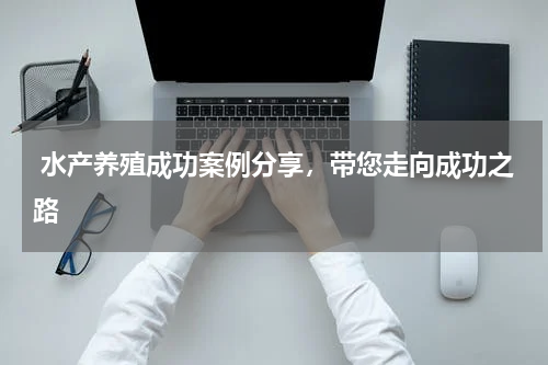  水产养殖成功案例分享，带您走向成功之路  