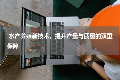  水产养殖新技术，提升产量与质量的双重保障  