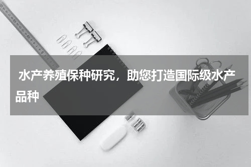  水产养殖保种研究，助您打造国际级水产品种  