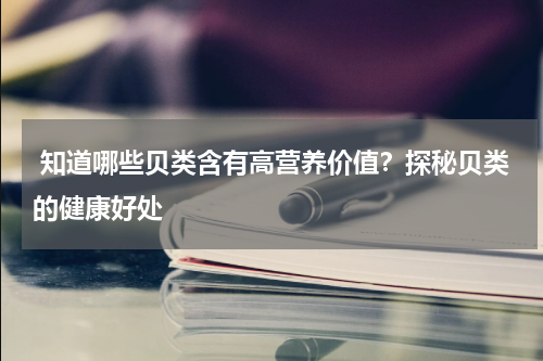  知道哪些贝类含有高营养价值？探秘贝类的健康好处   