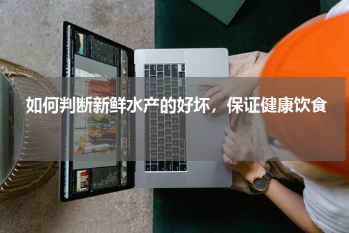  如何判断新鲜水产的好坏，保证健康饮食  