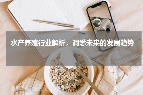 水产养殖行业解析，洞悉未来的发展趋势  