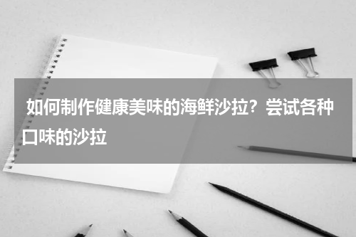  如何制作健康美味的海鲜沙拉？尝试各种口味的沙拉   