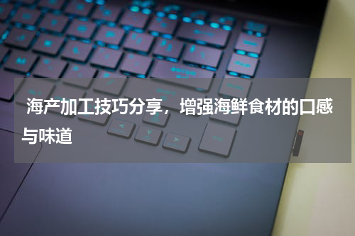  海产加工技巧分享，增强海鲜食材的口感与味道   