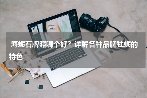  海蛎石牌照哪个好？详解各种品牌牡蛎的特色   