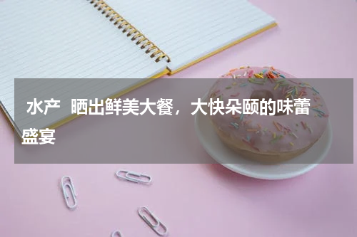 水产  晒出鲜美大餐，大快朵颐的味蕾盛宴  