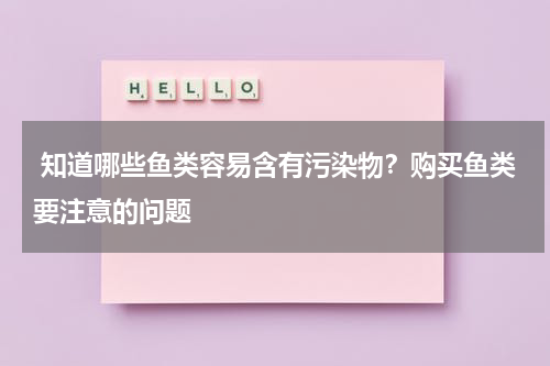  知道哪些鱼类容易含有污染物？购买鱼类要注意的问题   