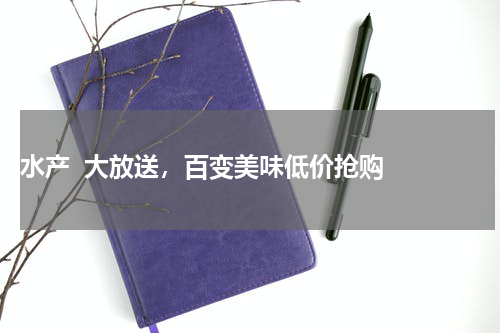  水产  大放送，百变美味低价抢购  