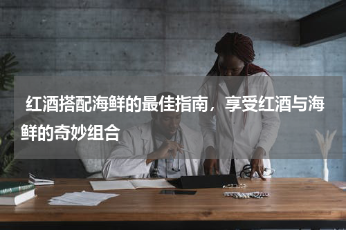  红酒搭配海鲜的最佳指南，享受红酒与海鲜的奇妙组合   