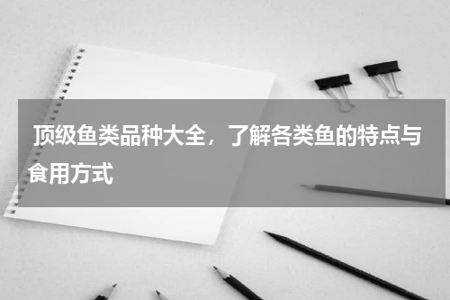  顶级鱼类品种大全，了解各类鱼的特点与食用方式   