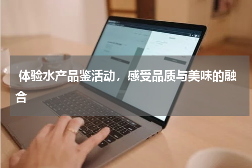  体验水产品鉴活动，感受品质与美味的融合  