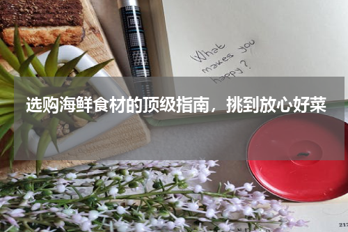  选购海鲜食材的顶级指南，挑到放心好菜   