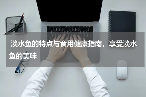  淡水鱼的特点与食用健康指南，享受淡水鱼的美味   