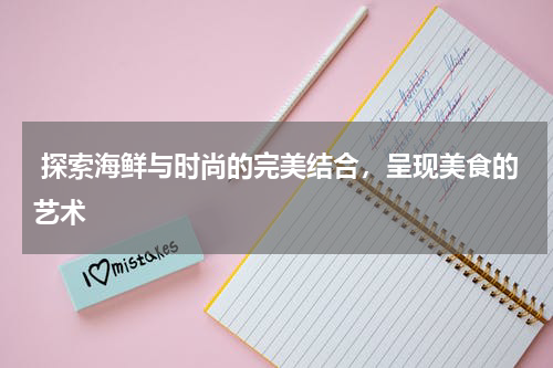  探索海鲜与时尚的完美结合，呈现美食的艺术  