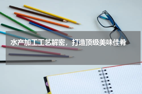  水产加工工艺解密，打造顶级美味佳肴  