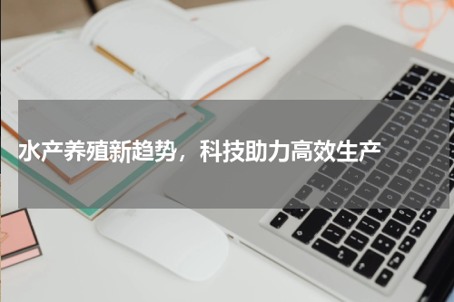  水产养殖新趋势，科技助力高效生产  
