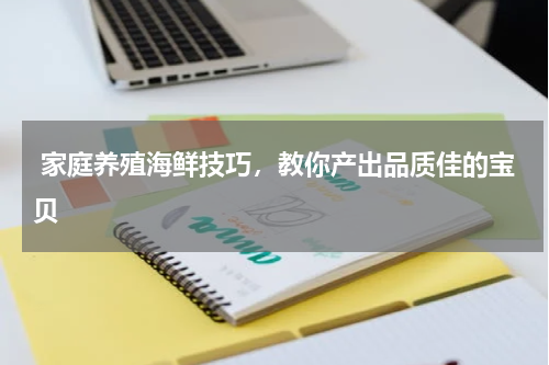 家庭养殖海鲜技巧，教你产出品质佳的宝贝   