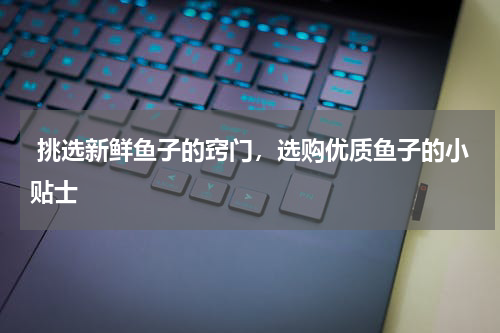  挑选新鲜鱼子的窍门，选购优质鱼子的小贴士   