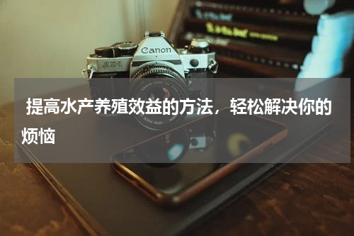  提高水产养殖效益的方法，轻松解决你的烦恼   