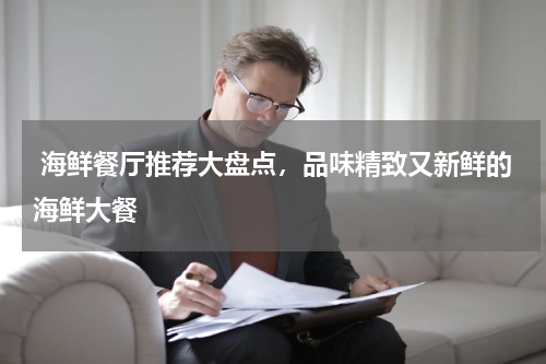  海鲜餐厅推荐大盘点，品味精致又新鲜的海鲜大餐   