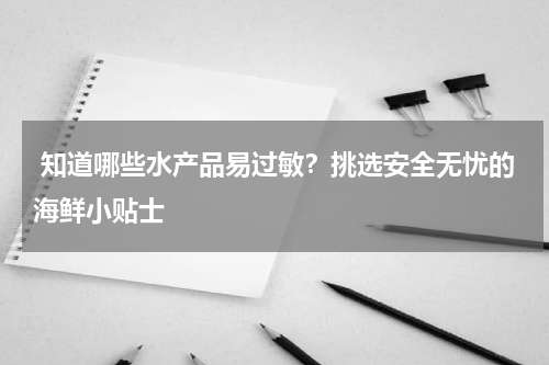  知道哪些水产品易过敏？挑选安全无忧的海鲜小贴士   