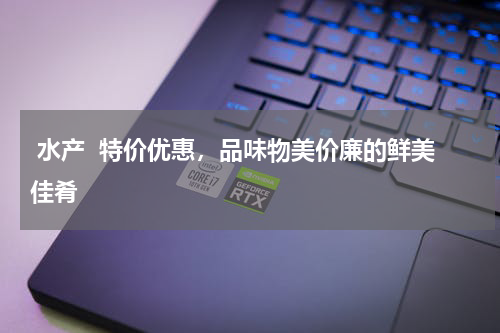 水产  特价优惠，品味物美价廉的鲜美佳肴  