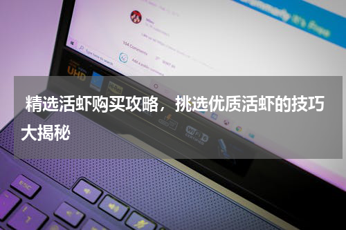  精选活虾购买攻略，挑选优质活虾的技巧大揭秘   