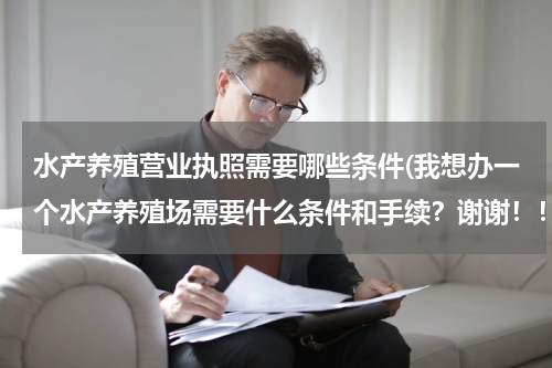 水产养殖营业执照需要哪些条件(我想办一个水产养殖场需要什么条件和手续？谢谢！！)