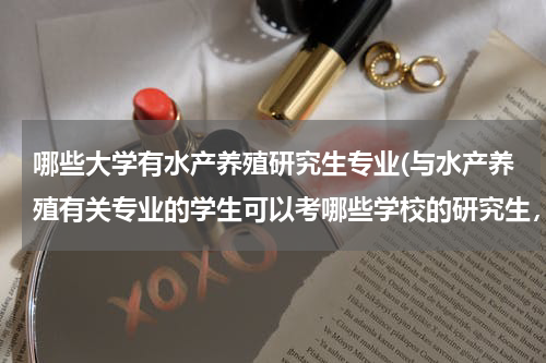 哪些大学有水产养殖研究生专业(与水产养殖有关专业的学生可以考哪些学校的研究生，学哥学姐们，学校越多越好哈！！)