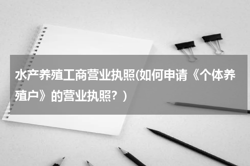 水产养殖工商营业执照(如何申请《个体养殖户》的营业执照？)