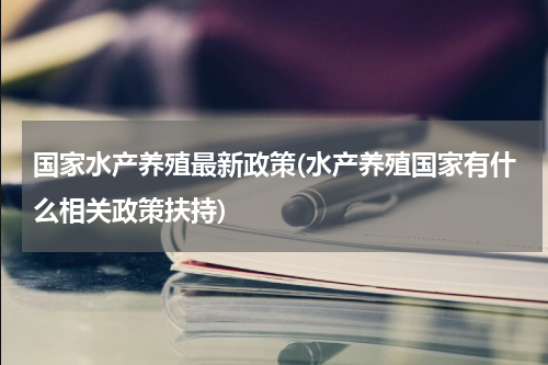 国家水产养殖最新政策(水产养殖国家有什么相关政策扶持)