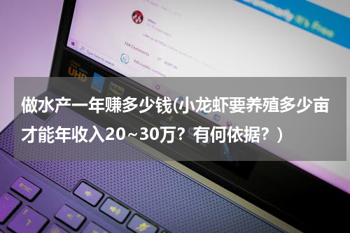 做水产一年赚多少钱(小龙虾要养殖多少亩才能年收入20~30万？有何依据？)