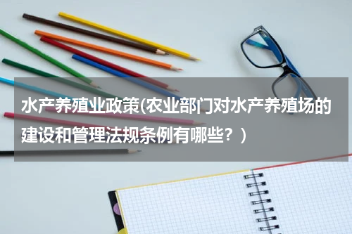 水产养殖业政策(农业部门对水产养殖场的建设和管理法规条例有哪些？)