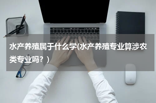 水产养殖属于什么学(水产养殖专业算涉农类专业吗？)