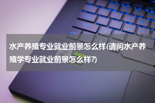 水产养殖专业就业前景怎么样(请问水产养殖学专业就业前景怎么样?)