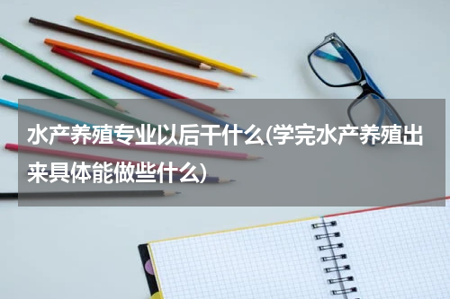 水产养殖专业以后干什么(学完水产养殖出来具体能做些什么)
