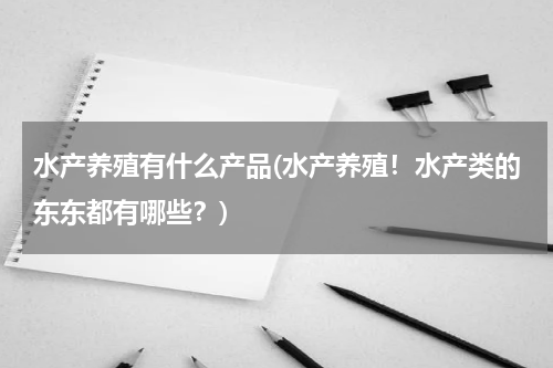 水产养殖有什么产品(水产养殖！水产类的东东都有哪些？)