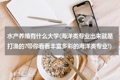 水产养殖有什么大学(海洋类专业出来就是打渔的?带你看看丰富多彩的海洋类专业!)