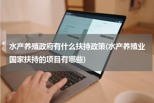 水产养殖政府有什么扶持政策(水产养殖业国家扶持的项目有哪些)
