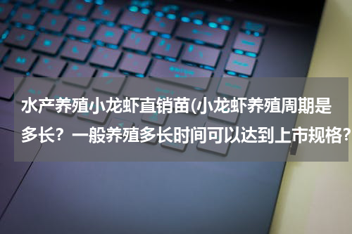 水产养殖小龙虾直销苗(小龙虾养殖周期是多长？一般养殖多长时间可以达到上市规格？)
