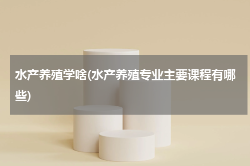水产养殖学啥(水产养殖专业主要课程有哪些)