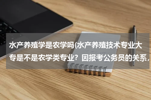 水产养殖学是农学吗(水产养殖技术专业大专是不是农学类专业？因报考公务员的关系，要求是农学类专业，求专业人士解答！)