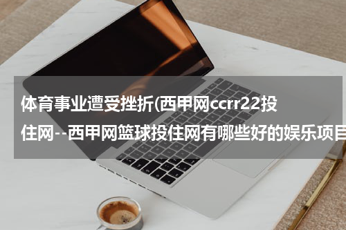 体育事业遭受挫折(西甲网ccrr22投住网--西甲网篮球投住网有哪些好的娱乐项目？)