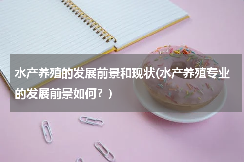 水产养殖的发展前景和现状(水产养殖专业的发展前景如何？)
