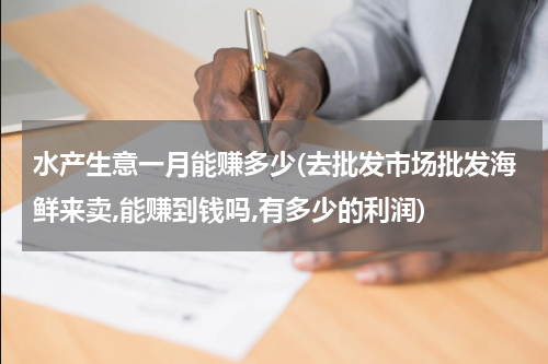 水产生意一月能赚多少(去批发市场批发海鲜来卖,能赚到钱吗,有多少的利润)